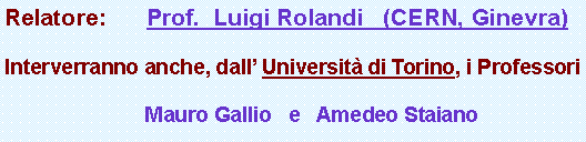 Casella di testo: Relatore:      Prof.  Luigi Rolandi   (CERN, Ginevra)Interverranno anche, dall Universit di Torino, i Professori          Mauro Gallio   e   Amedeo Staiano  